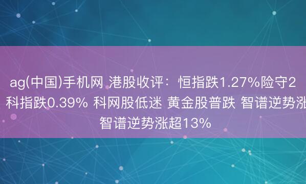 ag(中国)手机网 港股收评：恒指跌1.27%险守25000点 科指跌0.39% 科网股低迷 黄金股普跌 智谱逆势涨超13%