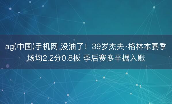 ag(中国)手机网 没油了！39岁杰夫·格林本赛季场均2.2分0.8板 季后赛多半据入账