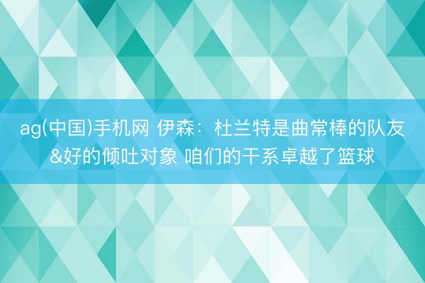 ag(中国)手机网 伊森：杜兰特是曲常棒的队友&好的倾吐对象 咱们的干系卓越了篮球