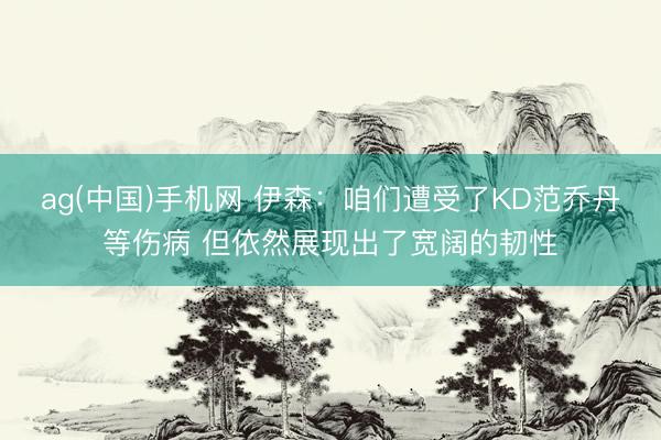 ag(中国)手机网 伊森：咱们遭受了KD范乔丹等伤病 但依然展现出了宽阔的韧性