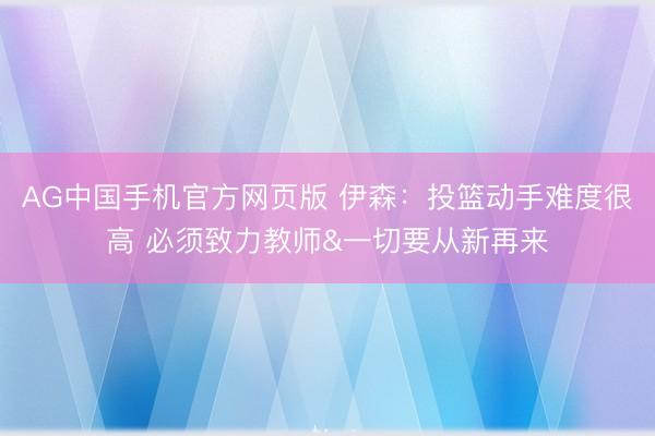 AG中国手机官方网页版 伊森：投篮动手难度很高 必须致力教师&一切要从新再来