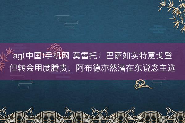 ag(中国)手机网 莫雷托：巴萨如实特意戈登但转会用度腾贵，阿布德亦然潜在东说念主选