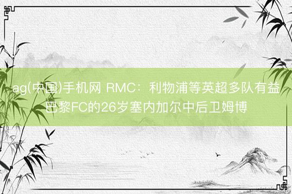 ag(中国)手机网 RMC：利物浦等英超多队有益巴黎FC的26岁塞内加尔中后卫姆博