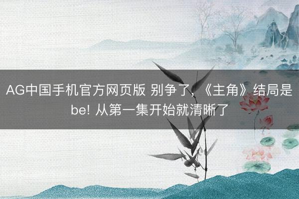 AG中国手机官方网页版 别争了， 《主角》结局是be! 从第一集开始就清晰了
