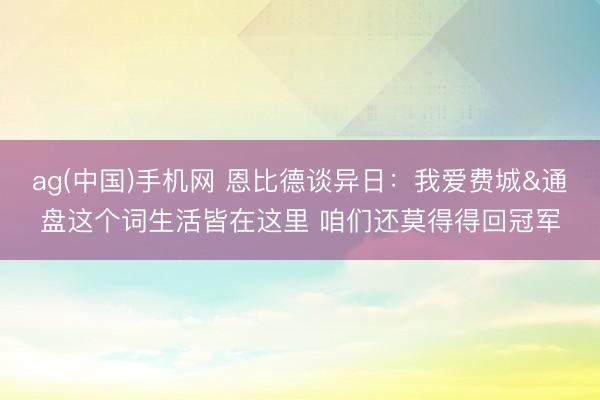 ag(中国)手机网 恩比德谈异日:我爱费城&通盘这个词生活皆在这里 咱们还莫得得回冠军