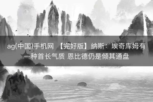 ag(中国)手机网 【完好版】纳斯:埃奇库姆有一种首长气质 恩比德仍是倾其通盘