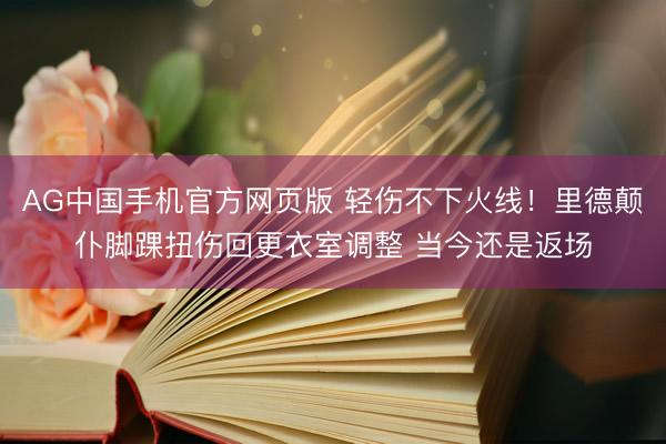 AG中国手机官方网页版 轻伤不下火线！里德颠仆脚踝扭伤回更衣室调整 当今还是返场