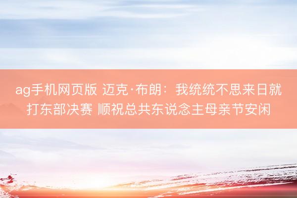 ag手机网页版 迈克·布朗:我统统不思来日就打东部决赛 顺祝总共东说念主母亲节安闲