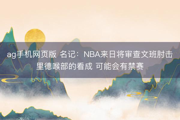 ag手机网页版 名记:NBA来日将审查文班肘击里德喉部的看成 可能会有禁赛