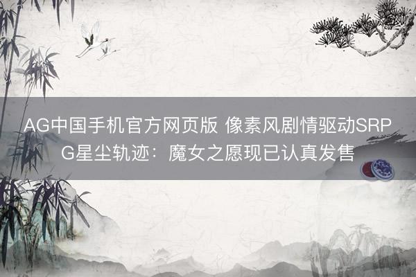 AG中国手机官方网页版 像素风剧情驱动SRPG星尘轨迹：魔女之愿现已认真发售