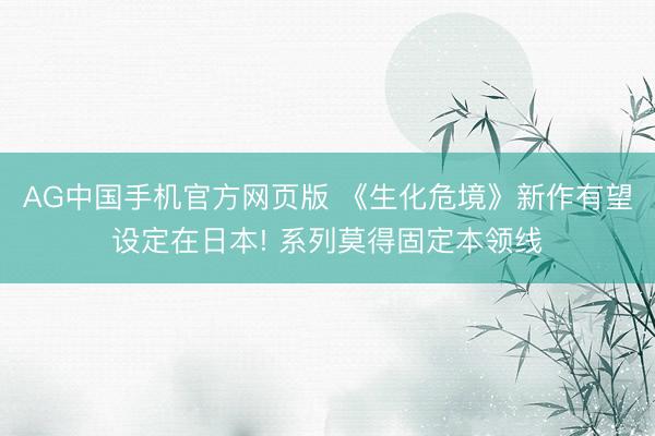 AG中国手机官方网页版 《生化危境》新作有望设定在日本! 系列莫得固定本领线