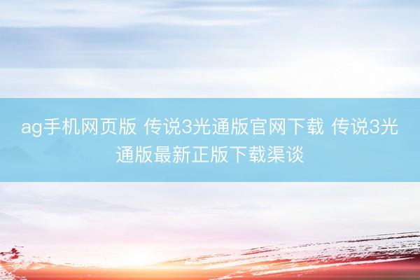 ag手机网页版 传说3光通版官网下载 传说3光通版最新正版下载渠谈