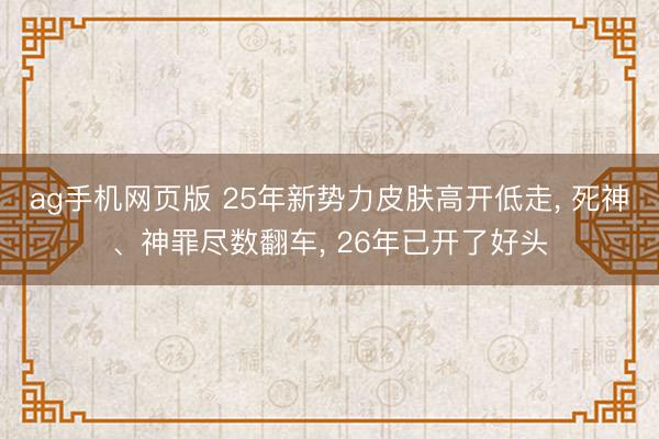 ag手机网页版 25年新势力皮肤高开低走， 死神、神罪尽数翻车， 26年已开了好头