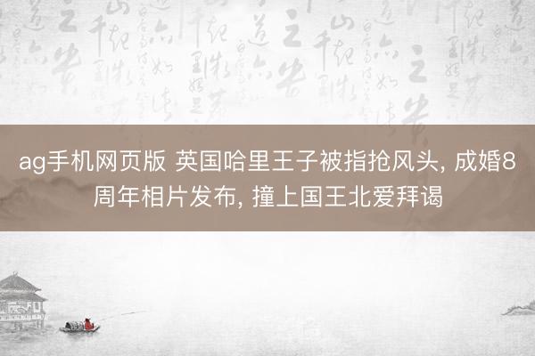 ag手机网页版 英国哈里王子被指抢风头， 成婚8周年相片发布， 撞上国王北爱拜谒