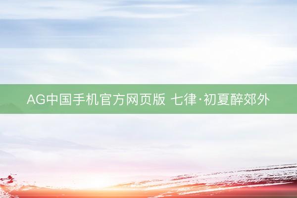 AG中国手机官方网页版 七律·初夏醉郊外