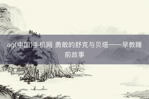 ag(中国)手机网 勇敢的舒克与贝塔——早教睡前故事