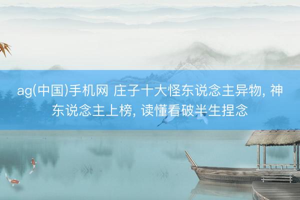 ag(中国)手机网 庄子十大怪东说念主异物, 神东说念主上榜, 