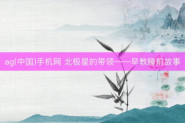 ag(中国)手机网 北极星的带领——早教睡前故事