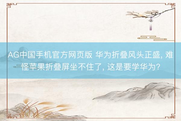 AG中国手机官方网页版 华为折叠风头正盛， 难怪苹果折叠屏坐不住了， 这是要学华为?