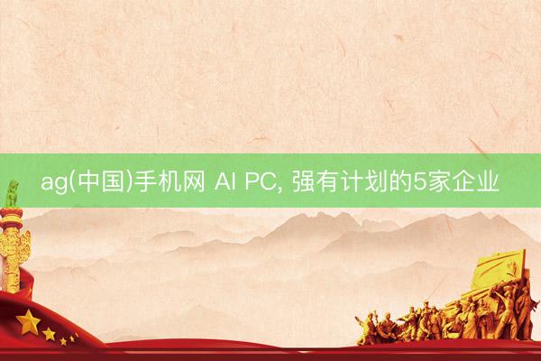 ag(中国)手机网 AI PC， 强有计划的5家企业