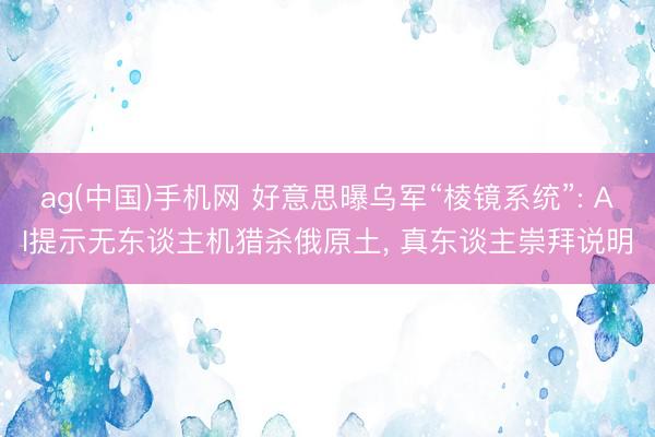 ag(中国)手机网 好意思曝乌军“棱镜系统”: AI提示无东谈主机猎杀俄原土， 真东谈主崇拜说明