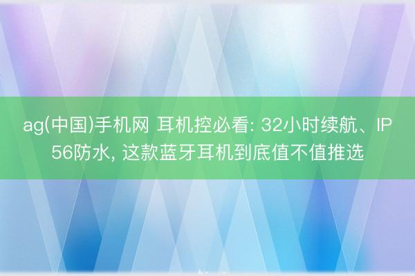 ag(中国)手机网 耳机控必看: 32小时续航、IP56防水， 这款蓝牙耳机到底值不值推选