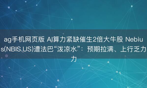 ag手机网页版 AI算力紧缺催生2倍大牛股 Nebius(NBIS.US)遭法巴“泼凉水”：预期拉满、上行乏力