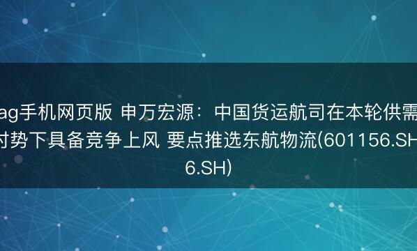 ag手机网页版 申万宏源：中国货运航司在本轮供需时势下具备竞争上风 要点推选东航物流(601156.SH)
