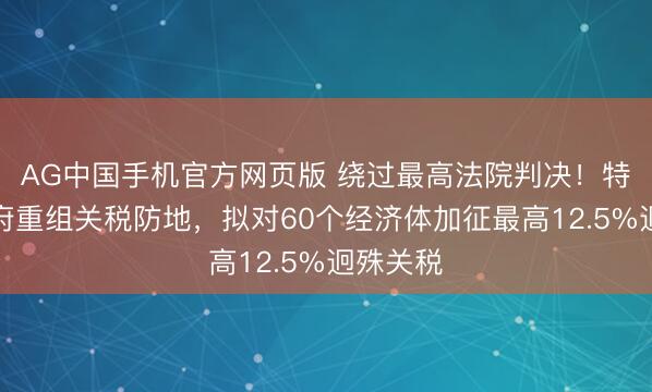 AG中国手机官方网页版 绕过最高法院判决！特朗普政府重组关税防地，拟对60个经济体加征最高12.5%迥殊关税