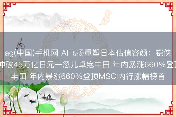 ag(中国)手机网 AI飞扬重塑日本估值容颜：铠侠（Kioxia）市值一度冲破45万亿日元一忽儿卓绝丰田 年内暴涨660%登顶MSCI内行涨幅榜首