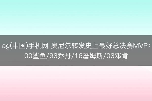 ag(中国)手机网 奥尼尔转发史上最好总决赛MVP：00鲨鱼/93乔丹/16詹姆斯/03邓肯