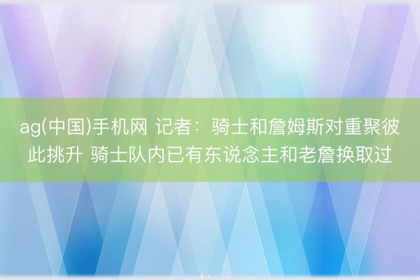ag(中国)手机网 记者：骑士和詹姆斯对重聚彼此挑升 骑士队内已有东说念主和老詹换取过