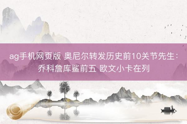 ag手机网页版 奥尼尔转发历史前10关节先生：乔科詹库鲨前五 欧文小卡在列