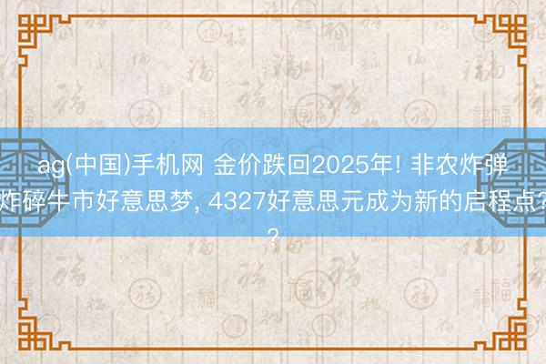 ag(中国)手机网 金价跌回2025年! 非农炸弹炸碎牛市好意思梦， 4327好意思元成为新的启程点?