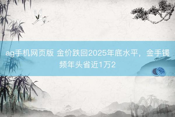 ag手机网页版 金价跌回2025年底水平，金手镯频年头省近1万2