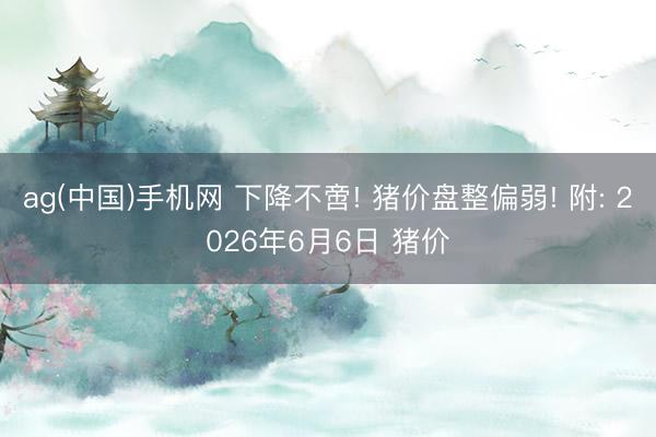 ag(中国)手机网 下降不啻! 猪价盘整偏弱! 附: 2026年6月6日 猪价