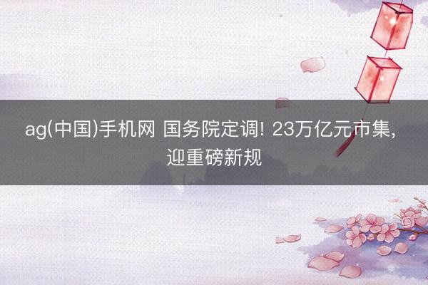 ag(中国)手机网 国务院定调! 23万亿元市集， 迎重磅新规