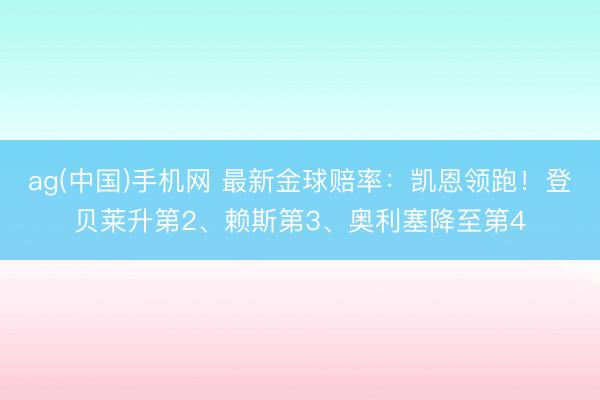 ag(中国)手机网 最新金球赔率：凯恩领跑！登贝莱升第2、赖斯第3、奥利塞降至第4