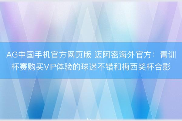 AG中国手机官方网页版 迈阿密海外官方：青训杯赛购买VIP体验的球迷不错和梅西奖杯合影