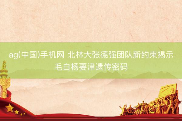 ag(中国)手机网 北林大张德强团队新约束揭示毛白杨要津遗传密码