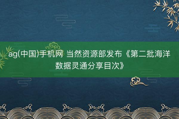 ag(中国)手机网 当然资源部发布《第二批海洋数据灵通分享目次》