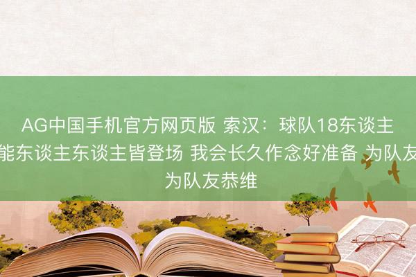 AG中国手机官方网页版 索汉:球队18东谈主不可能东谈主东谈主皆登场 我会长久作念好准备 为队友恭维