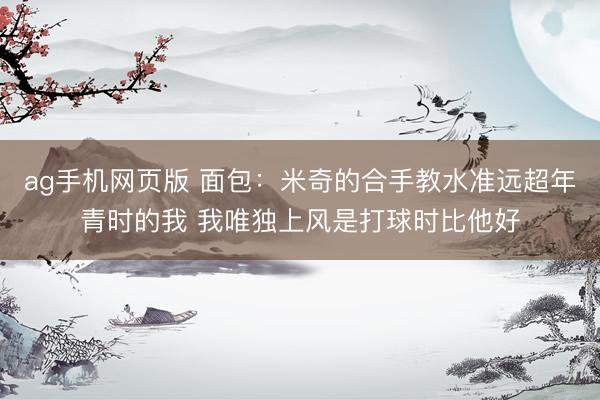 ag手机网页版 面包:米奇的合手教水准远超年青时的我 我唯独上风是打球时比他好