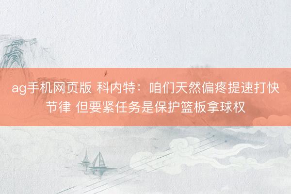 ag手机网页版 科内特：咱们天然偏疼提速打快节律 但要紧任务是保护篮板拿球权