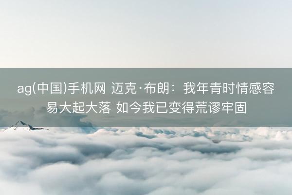 ag(中国)手机网 迈克·布朗：我年青时情感容易大起大落 如今我已变得荒谬牢固