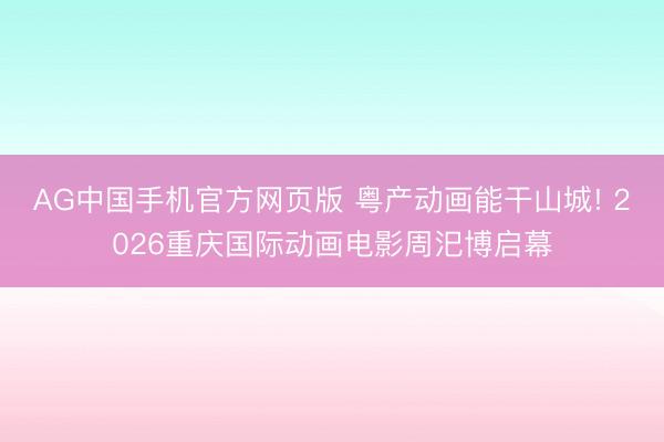 AG中国手机官方网页版 粤产动画能干山城! 2026重庆国际动画电影周汜博启幕