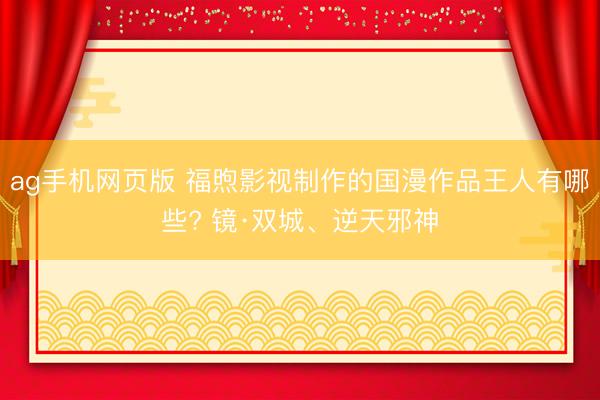 ag手机网页版 福煦影视制作的国漫作品王人有哪些? 镜·双城、逆天邪神