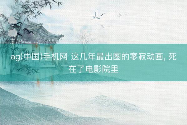 ag(中国)手机网 这几年最出圈的寥寂动画， 死在了电影院里