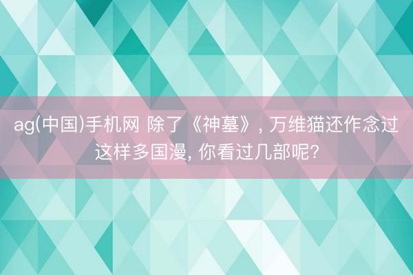 ag(中国)手机网 除了《神墓》， 万维猫还作念过这样多国漫， 你看过几部呢?