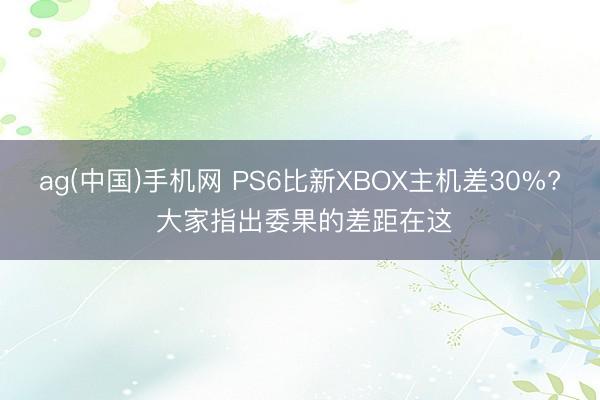 ag(中国)手机网 PS6比新XBOX主机差30%? 大家指出委果的差距在这
